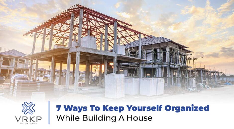 Best Tips To Keep Yourself Organized While Building A House